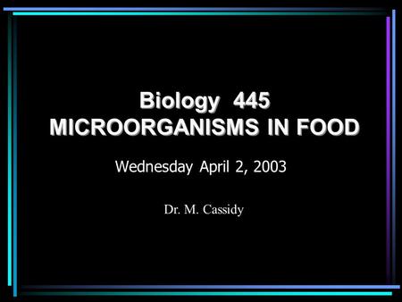 Biology 445 MICROORGANISMS IN FOOD Wednesday April 2, 2003 Dr. M. Cassidy.