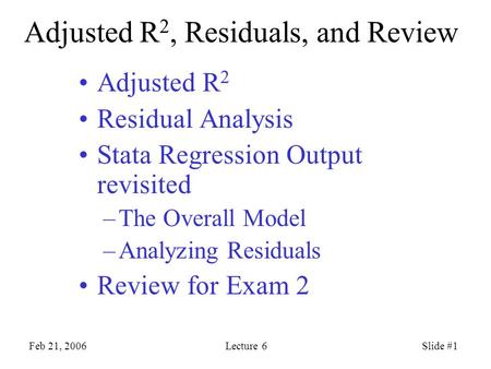 Feb 21, 2006Lecture 6Slide #1 Adjusted R 2, Residuals, and Review Adjusted R 2 Residual Analysis Stata Regression Output revisited –The Overall Model –Analyzing.