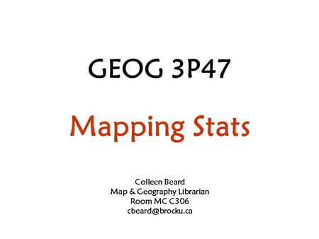 GEOG 3P47 Mapping Stats Colleen Beard Map & Geography Librarian Room MC C306