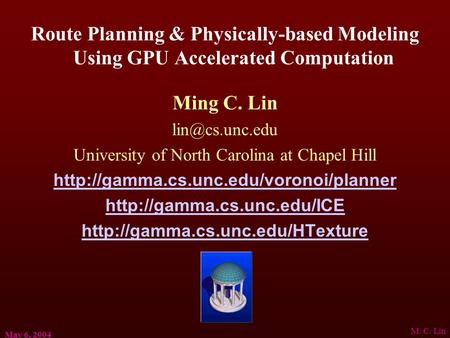 May 6, 2004 M. C. Lin Route Planning & Physically-based Modeling Using GPU Accelerated Computation Ming C. Lin University of North Carolina.