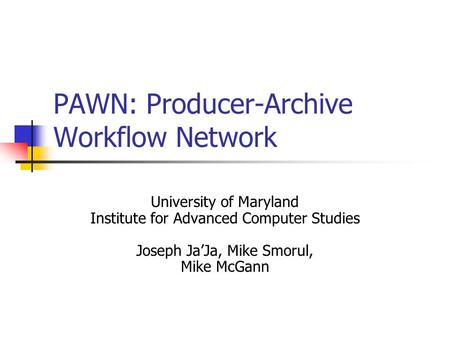 PAWN: Producer-Archive Workflow Network University of Maryland Institute for Advanced Computer Studies Joseph Ja’Ja, Mike Smorul, Mike McGann.