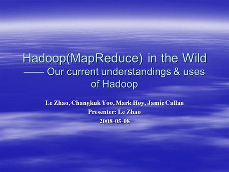 Hadoop(MapReduce) in the Wild —— Our current understandings & uses of Hadoop Le Zhao, Changkuk Yoo, Mark Hoy, Jamie Callan Presenter: Le Zhao 2008-05-08.
