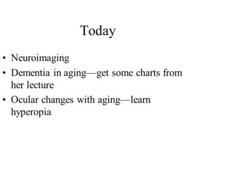 Today Neuroimaging Dementia in aging—get some charts from her lecture Ocular changes with aging—learn hyperopia.