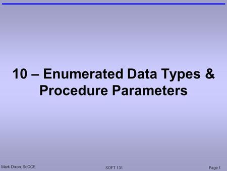 Mark Dixon, SoCCE SOFT 131Page 1 10 – Enumerated Data Types & Procedure Parameters.
