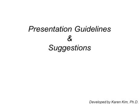 Presentation Guidelines & Suggestions Developed by Karen Kim, Ph.D.
