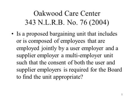 1 Oakwood Care Center 343 N.L.R.B. No. 76 (2004) Is a proposed bargaining unit that includes or is composed of employees that are employed jointly by a.