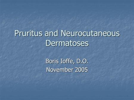 Pruritus and Neurocutaneous Dermatoses Boris Ioffe, D.O. November 2005.