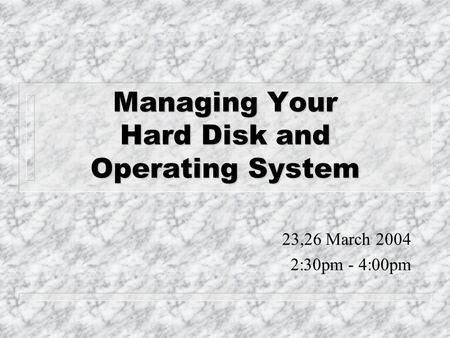 Managing Your Hard Disk and Operating System 23,26 March 2004 2:30pm - 4:00pm.