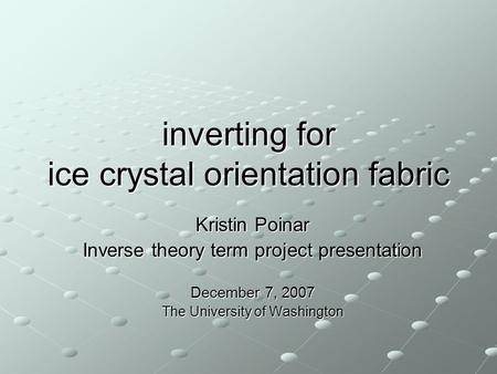 Inverting for ice crystal orientation fabric Kristin Poinar Inverse theory term project presentation December 7, 2007 The University of Washington.
