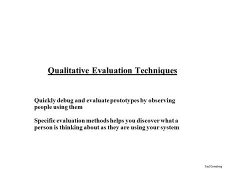 Saul Greenberg Qualitative Evaluation Techniques Quickly debug and evaluate prototypes by observing people using them Specific evaluation methods helps.