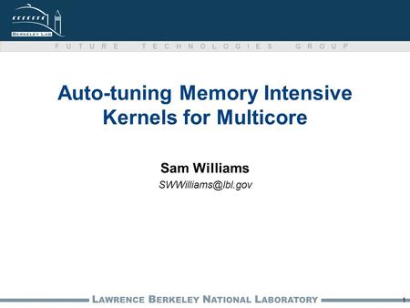 L AWRENCE B ERKELEY N ATIONAL L ABORATORY FUTURE TECHNOLOGIES GROUP 1 Auto-tuning Memory Intensive Kernels for Multicore Sam Williams