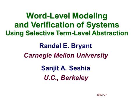 Randal E. Bryant Carnegie Mellon University SRC ‘07 Word-Level Modeling and Verification of Systems Using Selective Term-Level Abstraction Sanjit A. Seshia.