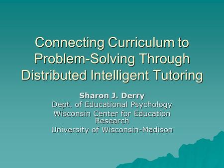 Connecting Curriculum to Problem-Solving Through Distributed Intelligent Tutoring Sharon J. Derry Dept. of Educational Psychology Wisconsin Center for.