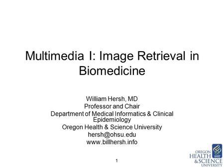 1 Multimedia I: Image Retrieval in Biomedicine William Hersh, MD Professor and Chair Department of Medical Informatics & Clinical Epidemiology Oregon Health.