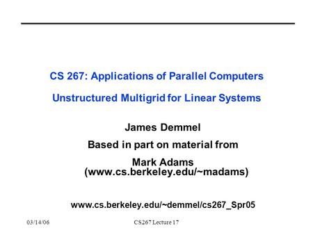 03/14/06CS267 Lecture 17 CS 267: Applications of Parallel Computers Unstructured Multigrid for Linear Systems James Demmel Based in part on material from.