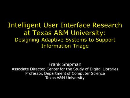 Intelligent User Interface Research at Texas A&M University: Designing Adaptive Systems to Support Information Triage Frank Shipman Associate Director,