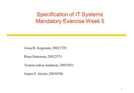 1 Specification of IT Systems Mandatory Exercise Week 5 Jonas B. Jorgensen, 20021728 Rune Simonsen, 20022374 Torsten Aaboe Andersen, 20033031 Jesper G.