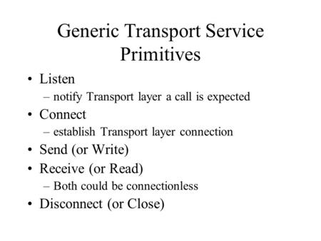Generic Transport Service Primitives Listen –notify Transport layer a call is expected Connect –establish Transport layer connection Send (or Write) Receive.