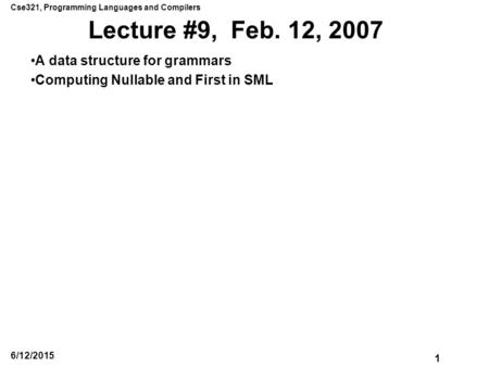 Cse321, Programming Languages and Compilers 1 6/12/2015 Lecture #9, Feb. 12, 2007 A data structure for grammars Computing Nullable and First in SML.