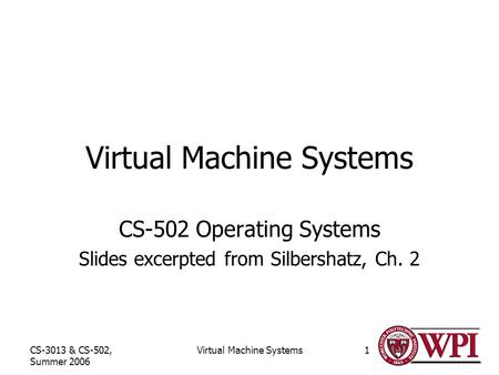 CS-3013 & CS-502, Summer 2006 Virtual Machine Systems1 CS-502 Operating Systems Slides excerpted from Silbershatz, Ch. 2.