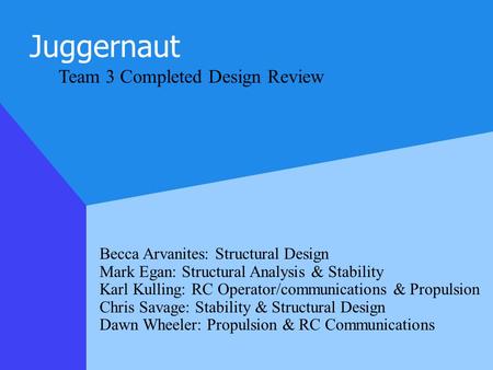 Juggernaut Team 3 Completed Design Review Becca Arvanites: Structural Design Mark Egan: Structural Analysis & Stability Karl Kulling: RC Operator/communications.