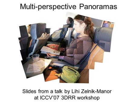 Multi-perspective Panoramas Slides from a talk by Lihi Zelnik-Manor at ICCV’07 3DRR workshop.
