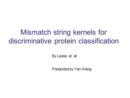 Mismatch string kernels for discriminative protein classification By Leslie. et.al Presented by Yan Wang.
