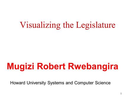 1 Visualizing the Legislature Howard University Systems and Computer Science Mugizi Robert Rwebangira.