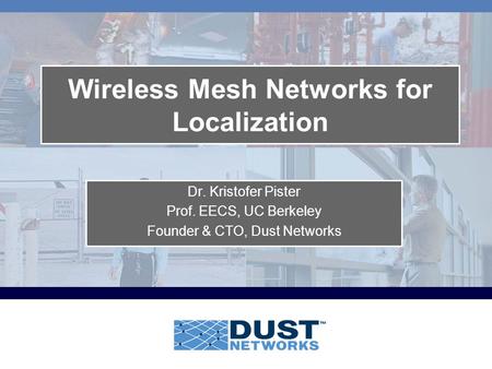 Wireless Mesh Networks for Localization Dr. Kristofer Pister Prof. EECS, UC Berkeley Founder & CTO, Dust Networks.