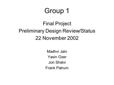 Group 1 Final Project Preliminary Design Review/Status 22 November 2002 Madhvi Jain Yasin Ozer Jon Shalvi Frank Patrum.