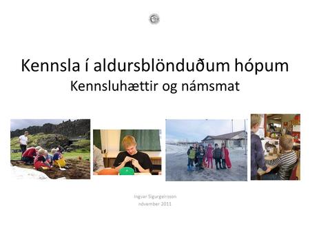 Kennsla í aldursblönduðum hópum Kennsluhættir og námsmat Ingvar Sigurgeirsson nóvember 2011.