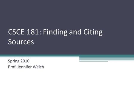 CSCE 181: Finding and Citing Sources Spring 2010 Prof. Jennifer Welch.