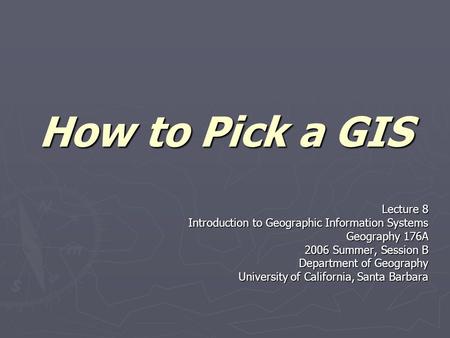 How to Pick a GIS Lecture 8 Introduction to Geographic Information Systems Geography 176A 2006 Summer, Session B Department of Geography University of.