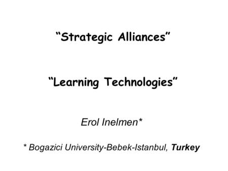Erol Inelmen* * Bogazici University-Bebek-Istanbul, Turkey “Strategic Alliances” “Learning Technologies”