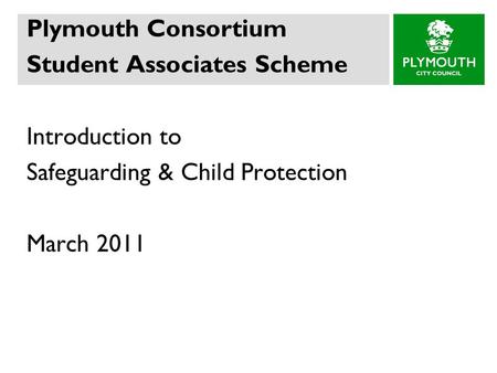 Plymouth Consortium Student Associates Scheme Introduction to Safeguarding & Child Protection March 2011.