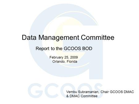 Data Management Committee Report to the GCOOS BOD February 25, 2009 Orlando, Florida Vembu Subramanian, Chair GCOOS DMAC & DMAC Committee.