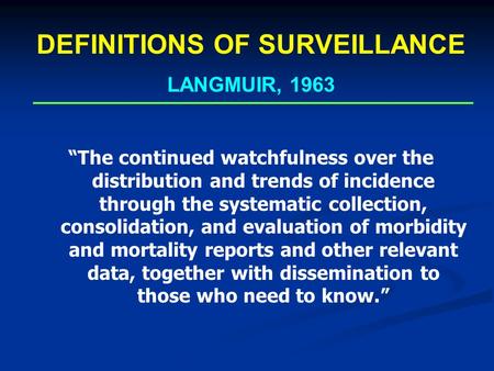DEFINITIONS OF SURVEILLANCE LANGMUIR, 1963 “The continued watchfulness over the distribution and trends of incidence through the systematic collection,