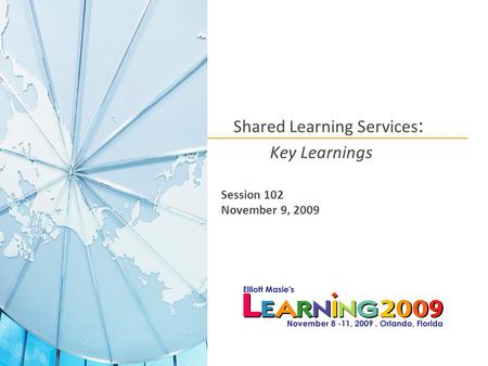 Shared Learning Services : Key Learnings Session 102 November 9, 2009.