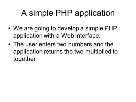 A simple PHP application We are going to develop a simple PHP application with a Web interface. The user enters two numbers and the application returns.