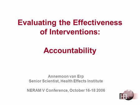 Evaluating the Effectiveness of Interventions: Accountability Annemoon van Erp Senior Scientist, Health Effects Institute NERAM V Conference, October 16-18.