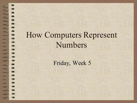 How Computers Represent Numbers Friday, Week 5. Binary Code A series of 1’s and 0’s Place value is in powers of 2.