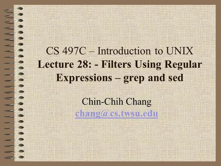 Chin-Chih Chang chang@cs.twsu.edu CS 497C – Introduction to UNIX Lecture 28: - Filters Using Regular Expressions – grep and sed Chin-Chih Chang chang@cs.twsu.edu.