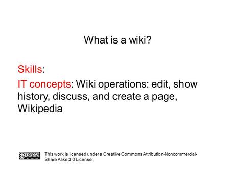 What is a wiki? Skills: IT concepts: Wiki operations: edit, show history, discuss, and create a page, Wikipedia This work is licensed under a Creative.
