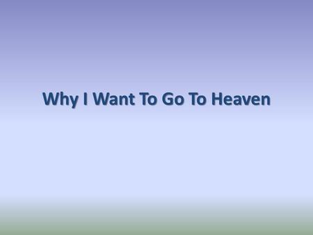 Why I Want To Go To Heaven. 1. It Is My Home Romans 8:16-17 1 Peter 1:3-4 John 14:1-3 Philippians 3:20.
