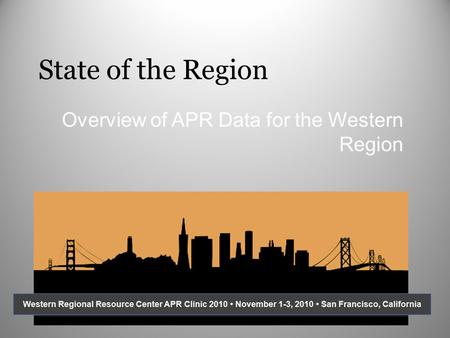 State of the Region Overview of APR Data for the Western Region Western Regional Resource Center APR Clinic 2010 November 1-3, 2010 San Francisco, California.