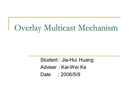 Overlay Multicast Mechanism Student : Jia-Hui Huang Adviser : Kai-Wei Ke Date : 2006/5/9.