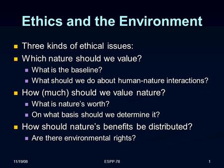 11/19/08 ESPP-781 Ethics and the Environment Three kinds of ethical issues: Three kinds of ethical issues: Which nature should we value? Which nature should.