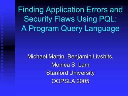 Finding Application Errors and Security Flaws Using PQL: A Program Query Language Michael Martin, Benjamin Livshits, Monica S. Lam Stanford University.