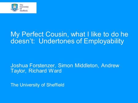 My Perfect Cousin, what I like to do he doesn’t: Undertones of Employability Joshua Forstenzer, Simon Middleton, Andrew Taylor, Richard Ward The University.