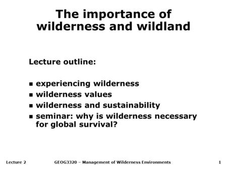 Lecture 2GEOG3320 – Management of Wilderness Environments1 The importance of wilderness and wildland Lecture outline: n experiencing wilderness n wilderness.